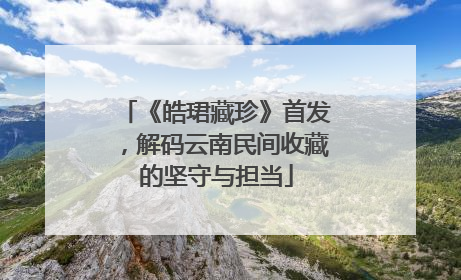《皓珺藏珍》首发，解码云南民间收藏的坚守与担当