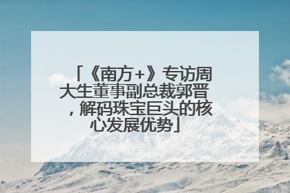 《南方+》专访周大生董事副总裁郭晋，解码珠宝巨头的核心发展优势