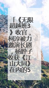 《无限超越班3》收官，柯淳被力邀演长剧，杨肸子收获《江山大同》在内的5个片约