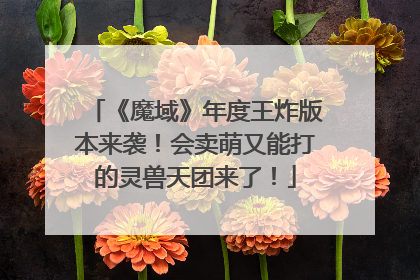 《魔域》年度王炸版本来袭！会卖萌又能打的灵兽天团来了！