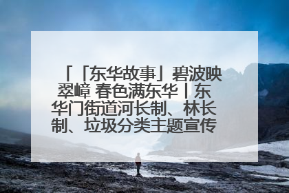 「东华故事」碧波映翠嶂 春色满东华丨东华门街道河长制、林长制、垃圾分类主题宣传如火如荼中