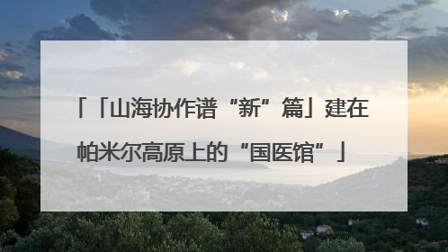 「山海协作谱“新”篇」建在帕米尔高原上的“国医馆”