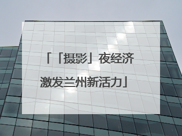 「摄影」夜经济激发兰州新活力