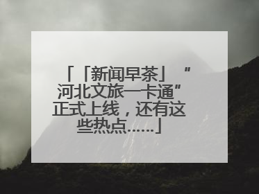 「新闻早茶」“河北文旅一卡通”正式上线，还有这些热点……