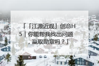 「江源近观」创意H5｜你能帮我找出问题，赢取勋章吗？