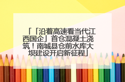「沿着高速看当代江西国企」首仓混凝土浇筑！南城县仓前水库大坝建设开启新征程