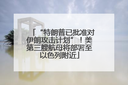 “特朗普已批准对伊朗攻击计划”！美第三艘航母将部署至以色列附近