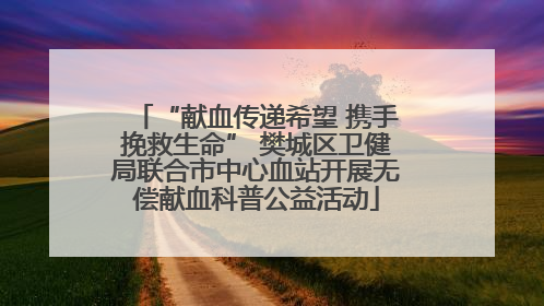 “献血传递希望 携手挽救生命” 樊城区卫健局联合市中心血站开展无偿献血科普公益活动
