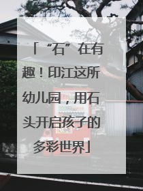 “石”在有趣！印江这所幼儿园，用石头开启孩子的多彩世界