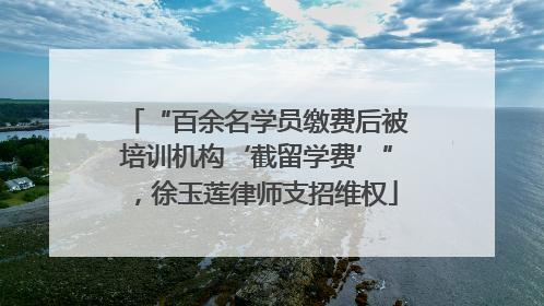 “百余名学员缴费后被培训机构‘截留学费’”，徐玉莲律师支招维权