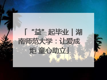 “益”起毕业｜湖南师范大学：让爱成炬 童心助立