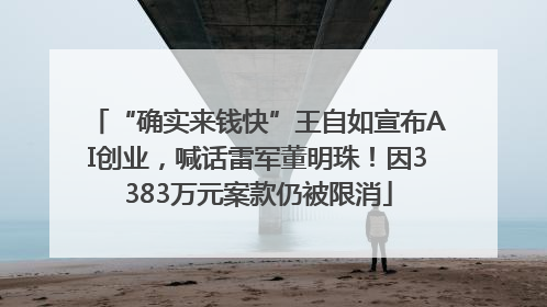 “确实来钱快”王自如宣布AI创业，喊话雷军董明珠！因3383万元案款仍被限消