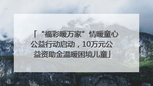 “福彩暖万家”情暖童心公益行动启动，10万元公益资助金温暖困境儿童