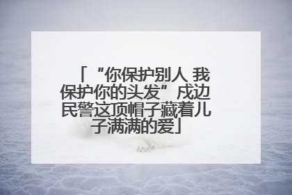 “你保护别人 我保护你的头发”戍边民警这顶帽子藏着儿子满满的爱