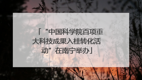 “中国科学院百项重大科技成果入桂转化活动”在南宁举办