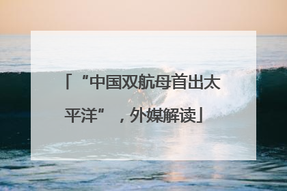 “中国双航母首出太平洋”，外媒解读