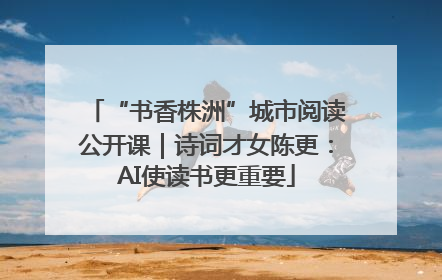 “书香株洲”城市阅读公开课｜诗词才女陈更：AI使读书更重要