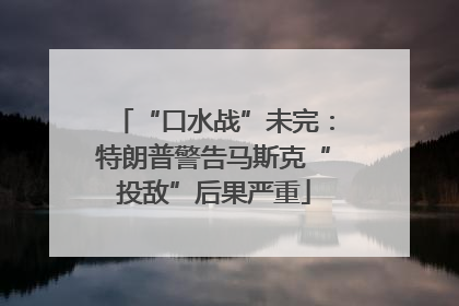 “口水战”未完：特朗普警告马斯克“投敌”后果严重