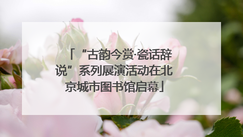 “古韵今赏·瓷话辞说”系列展演活动在北京城市图书馆启幕