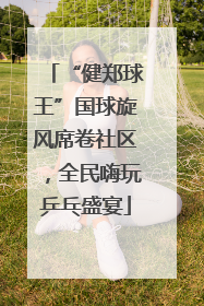 “健郑球王”国球旋风席卷社区，全民嗨玩乒乓盛宴