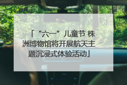 “六一”儿童节 株洲博物馆将开展航天主题沉浸式体验活动