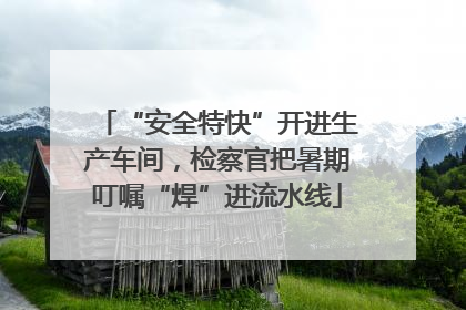 “安全特快”开进生产车间，检察官把暑期叮嘱“焊”进流水线