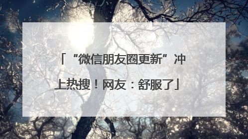 “微信朋友圈更新”冲上热搜！网友：舒服了