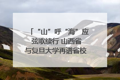 “山”呼“海”应 弦歌续行 山西省与复旦大学再谱省校合作新篇章