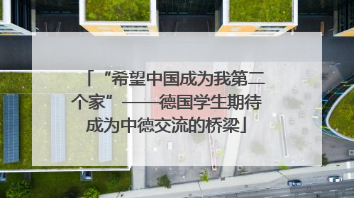 “希望中国成为我第二个家”——德国学生期待成为中德交流的桥梁