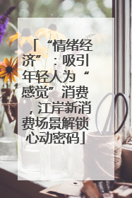 “情绪经济”：吸引年轻人为“感觉”消费，江岸新消费场景解锁心动密码