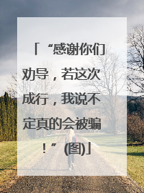 “感谢你们劝导，若这次成行，我说不定真的会被骗！”(图)