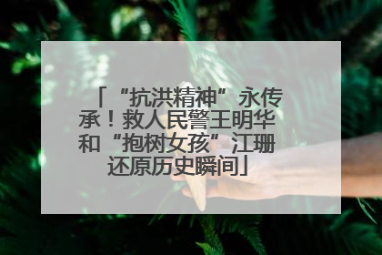 “抗洪精神”永传承！救人民警王明华和“抱树女孩”江珊还原历史瞬间