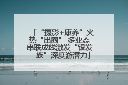 “摄影+康养”火热“出圈” 多业态串联成线激发“银发一族”深度游潜力