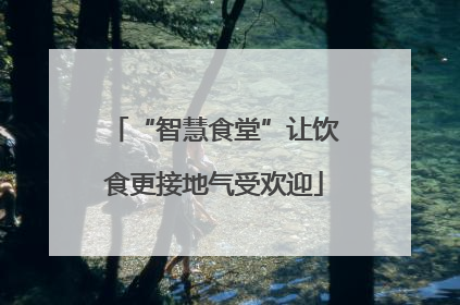 “智慧食堂”让饮食更接地气受欢迎