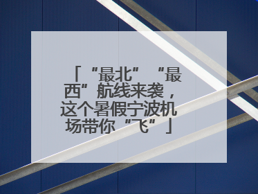 “最北”“最西”航线来袭，这个暑假宁波机场带你“飞”