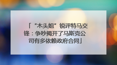 “木头姐”锐评特马交锋：争吵揭开了马斯克公司有多依赖政府合同