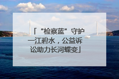 “检察蓝”守护一江碧水，公益诉讼助力长河蝶变
