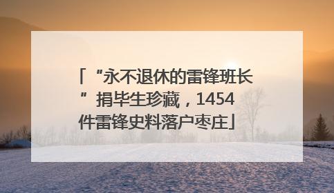“永不退休的雷锋班长”捐毕生珍藏，1454件雷锋史料落户枣庄
