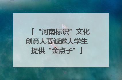 “河南标识”文化创意大赛诚邀大学生提供“金点子”