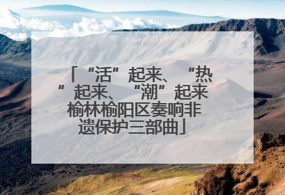 “活”起来、“热”起来、“潮”起来 榆林榆阳区奏响非遗保护三部曲