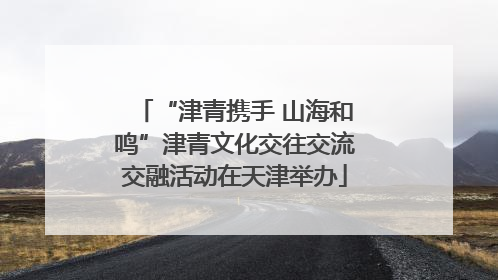 “津青携手 山海和鸣”津青文化交往交流交融活动在天津举办