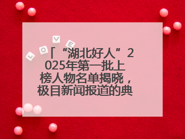 “湖北好人”2025年第一批上榜人物名单揭晓，极目新闻报道的典型人物刘明旺、周亮亮榜上有名