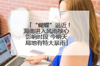 “蝴蝶”逼近！海南进入风雨核心影响时段 今明天局地有特大暴雨