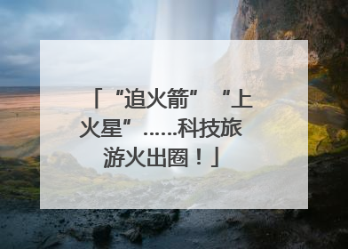 “追火箭”“上火星”……科技旅游火出圈！
