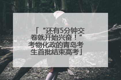 “还有5分钟交卷就开始兴奋！”考物化政的青岛考生首批结束高考