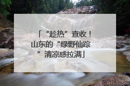 “趁热”查收！山东的“绿野仙踪”清凉感拉满
