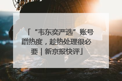 “韦东奕严选”账号蹭热度，趁热处理很必要｜新京报快评