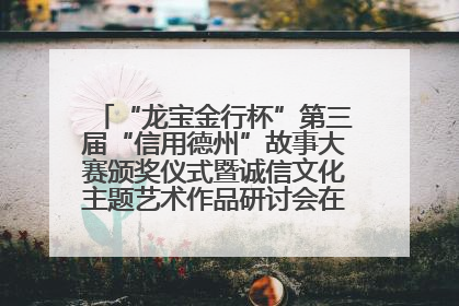 “龙宝金行杯”第三届“信用德州”故事大赛颁奖仪式暨诚信文化主题艺术作品研讨会在山东德州举办