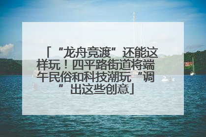 “龙舟竞渡”还能这样玩！四平路街道将端午民俗和科技潮玩“调”出这些创意