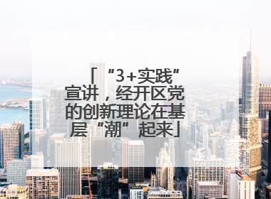 “3+实践”宣讲，经开区党的创新理论在基层“潮”起来